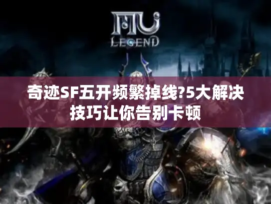 奇迹SF五开频繁掉线?5大解决技巧让你告别卡顿 奇迹SF五开频繁掉线?5大解决技巧让你告别卡顿