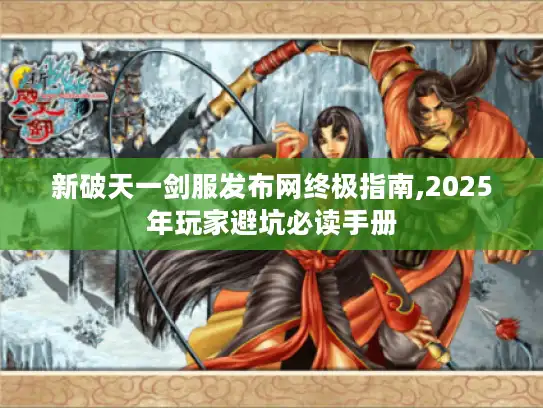 新破天一剑服发布网终极指南,2025年玩家避坑必读手册