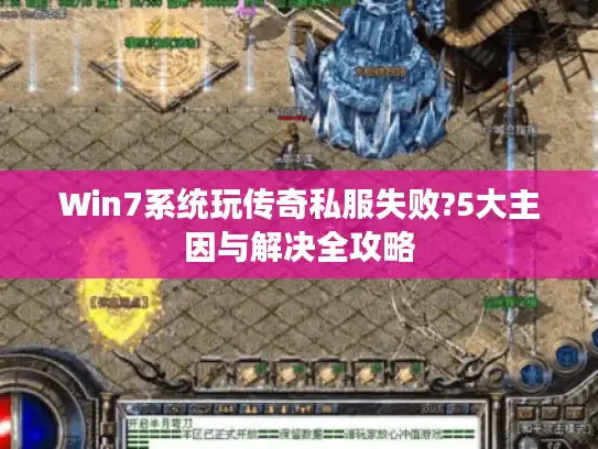 Win7系统玩传奇私服失败?5大主因与解决全攻略