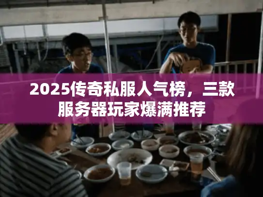 2025传奇私服人气榜，三款服务器玩家爆满推荐