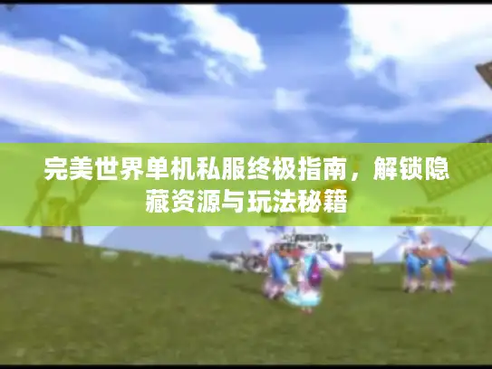 完美世界单机私服终极指南，解锁隐藏资源与玩法秘籍