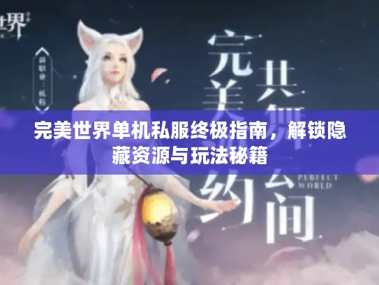 完美世界单机私服终极指南，解锁隐藏资源与玩法秘籍