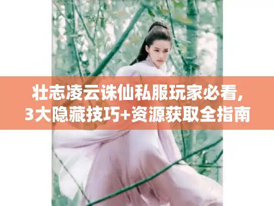 壮志凌云诛仙私服玩家必看,3大隐藏技巧+资源获取全指南 壮志凌云诛仙私服玩家必看,3大隐藏技巧+资源获取全指南