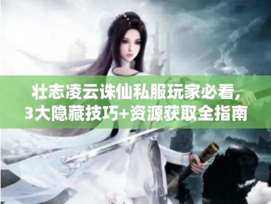 壮志凌云诛仙私服玩家必看,3大隐藏技巧+资源获取全指南 壮志凌云诛仙私服玩家必看,3大隐藏技巧+资源获取全指南