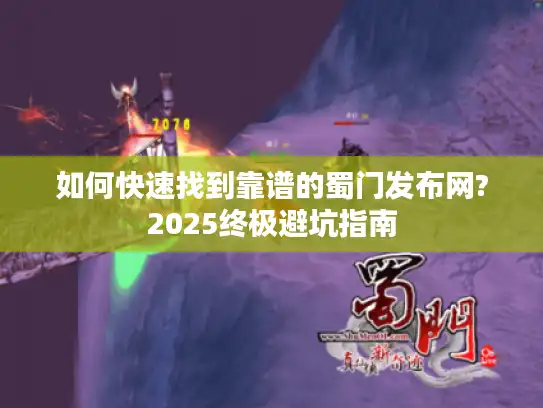 如何快速找到靠谱的蜀门发布网?2025终极避坑指南