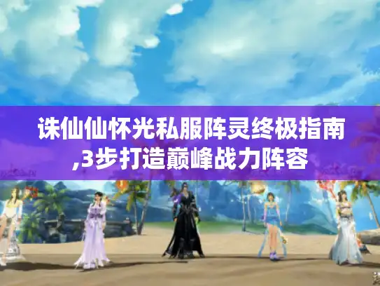 诛仙仙怀光私服阵灵终极指南,3步打造巅峰战力阵容