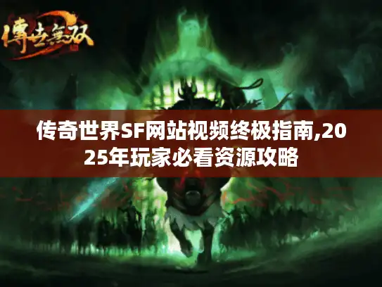传奇世界SF网站视频终极指南,2025年玩家必看资源攻略