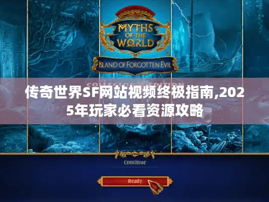 传奇世界SF网站视频终极指南,2025年玩家必看资源攻略