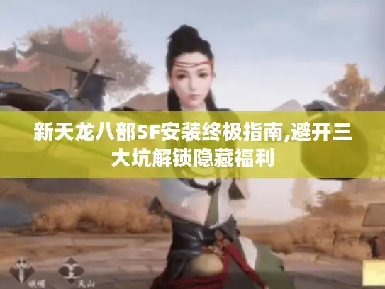 新天龙八部SF安装终极指南,避开三大坑解锁隐藏福利