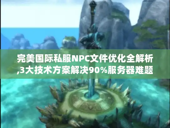 完美国际私服NPC文件优化全解析,3大技术方案解决90%服务器难题 完美国际私服NPC文件优化全解析,3大技术方案解决90%服务器难题