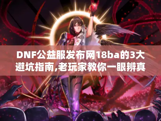 DNF公益服发布网18ba的3大避坑指南,老玩家教你一眼辨真假 DNF公益服发布网18ba的3大避坑指南,老玩家教你一眼辨真假