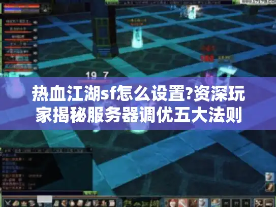 热血江湖sf怎么设置?资深玩家揭秘服务器调优五大法则