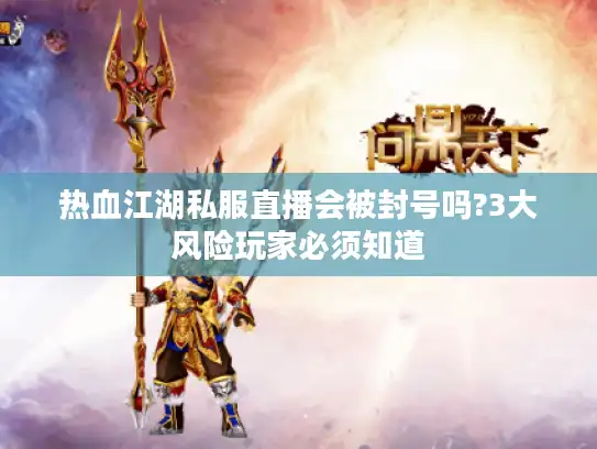 热血江湖私服直播会被封号吗?3大风险玩家必须知道