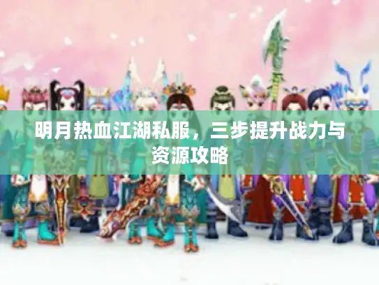 明月热血江湖私服，三步提升战力与资源攻略