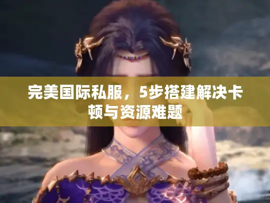 完美国际私服，5步搭建解决卡顿与资源难题