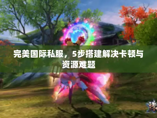 完美国际私服，5步搭建解决卡顿与资源难题