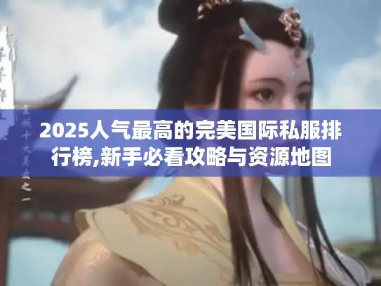 2025人气最高的完美国际私服排行榜,新手必看攻略与资源地图 2025人气最高的完美国际私服排行榜,新手必看攻略与资源地图