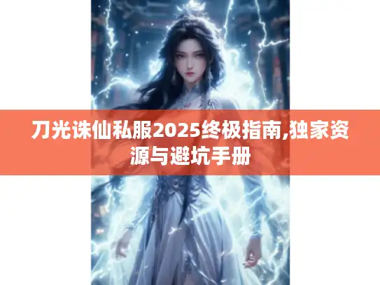 刀光诛仙私服2025终极指南,独家资源与避坑手册 刀光诛仙私服2025终极指南,独家资源与避坑手册