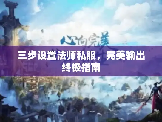 三步设置法师私服，完美输出终极指南