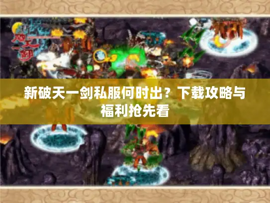 新破天一剑私服何时出?下载攻略与福利抢先看 新破天一剑私服何时出?下载攻略与福利抢先看