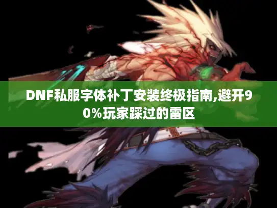 DNF私服字体补丁安装终极指南,避开90%玩家踩过的雷区 DNF私服字体补丁安装终极指南,避开90%玩家踩过的雷区