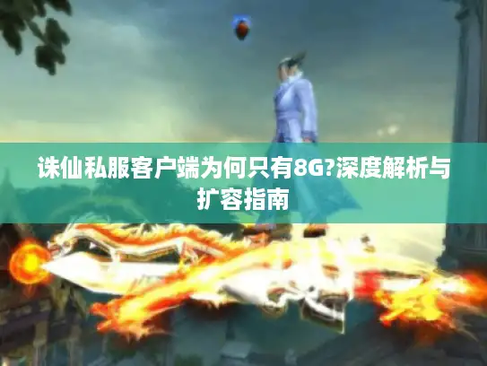 诛仙私服客户端为何只有8G?深度解析与扩容指南 诛仙私服客户端为何只有8G?深度解析与扩容指南