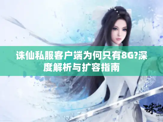 诛仙私服客户端为何只有8G?深度解析与扩容指南 诛仙私服客户端为何只有8G?深度解析与扩容指南