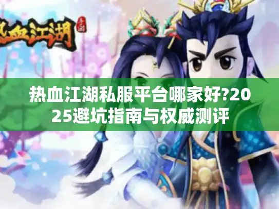 热血江湖私服平台哪家好?2025避坑指南与权威测评