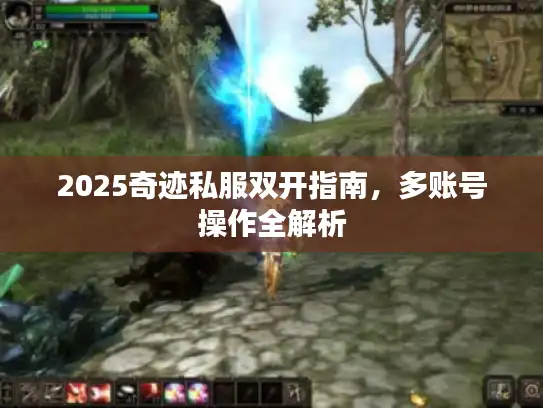 2025奇迹私服双开指南，多账号操作全解析