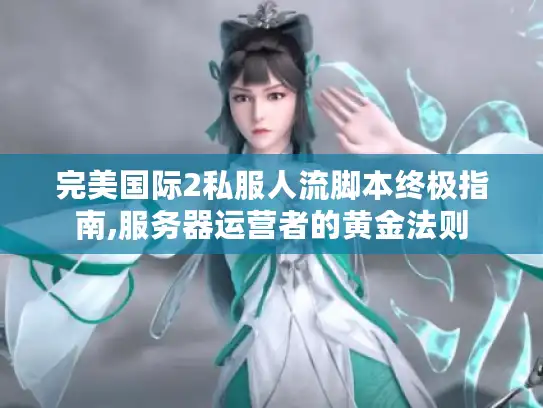 完美国际2私服人流脚本终极指南,服务器运营者的黄金法则 完美国际2私服人流脚本终极指南,服务器运营者的黄金法则