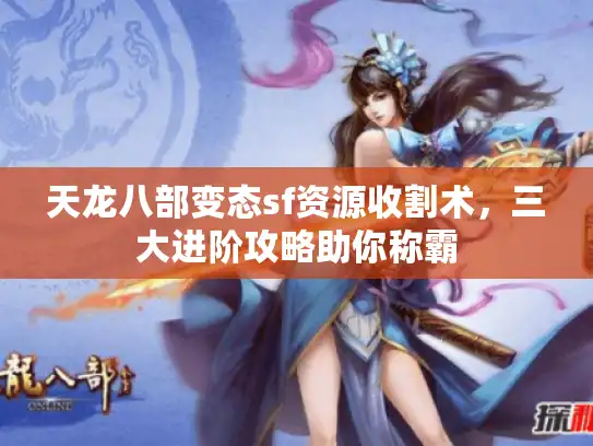 天龙八部变态sf资源收割术,三大进阶攻略助你称霸 天龙八部变态sf资源收割术,三大进阶攻略助你称霸