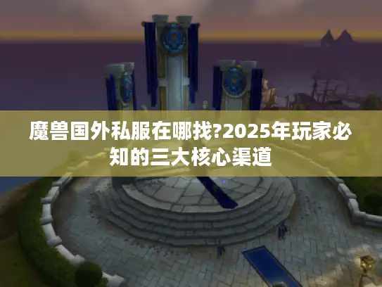 魔兽国外私服在哪找?2025年玩家必知的三大核心渠道 魔兽国外私服在哪找?2025年玩家必知的三大核心渠道