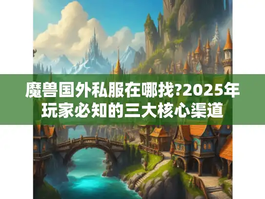 魔兽国外私服在哪找?2025年玩家必知的三大核心渠道 魔兽国外私服在哪找?2025年玩家必知的三大核心渠道