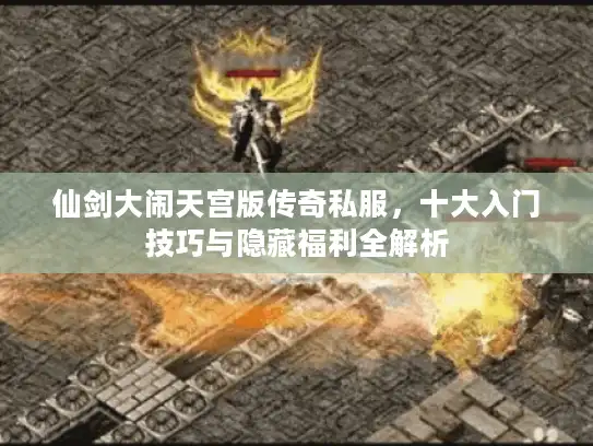 仙剑大闹天宫版传奇私服,十大入门技巧与隐藏福利全解析 仙剑大闹天宫版传奇私服,十大入门技巧与隐藏福利全解析