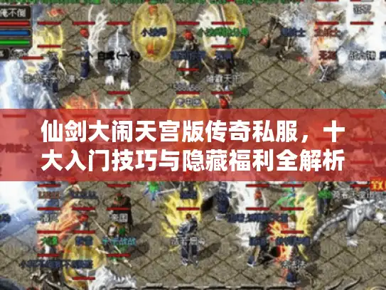 仙剑大闹天宫版传奇私服,十大入门技巧与隐藏福利全解析 仙剑大闹天宫版传奇私服,十大入门技巧与隐藏福利全解析
