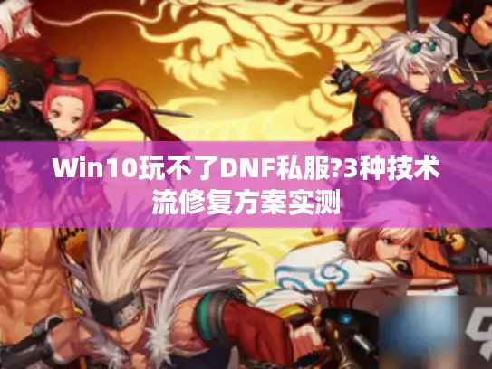 Win10玩不了DNF私服?3种技术流修复方案实测 Win10玩不了DNF私服?3种技术流修复方案实测