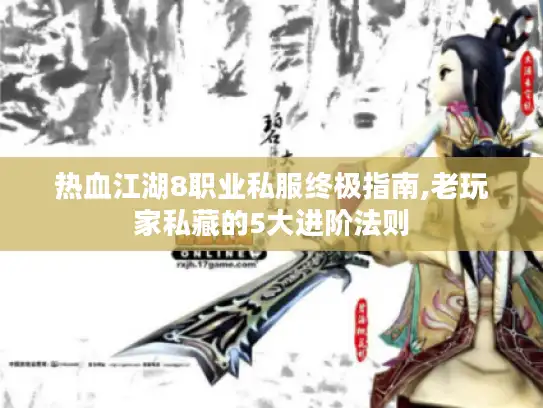 热血江湖8职业私服终极指南,老玩家私藏的5大进阶法则