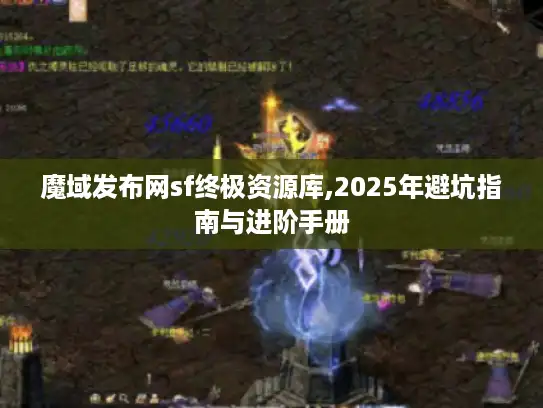 魔域发布网sf终极资源库,2025年避坑指南与进阶手册