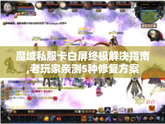 魔域私服卡白屏终极解决指南,老玩家亲测5种修复方案