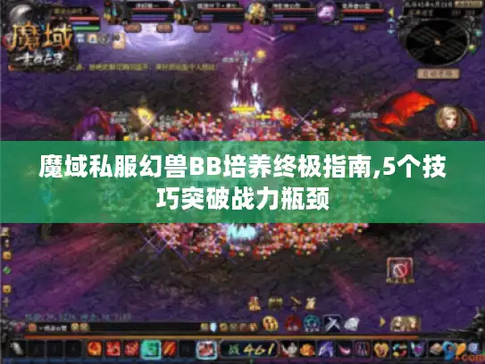 魔域私服幻兽BB培养终极指南,5个技巧突破战力瓶颈