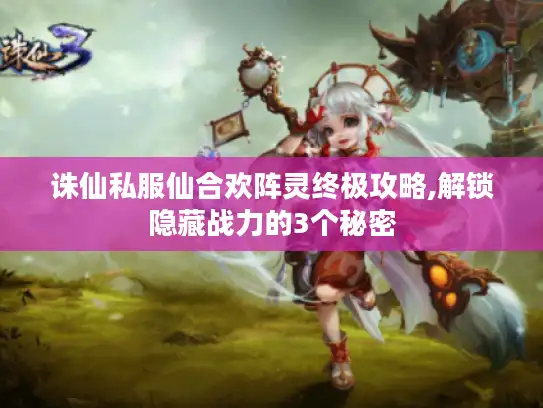 诛仙私服仙合欢阵灵终极攻略,解锁隐藏战力的3个秘密 诛仙私服仙合欢阵灵终极攻略,解锁隐藏战力的3个秘密