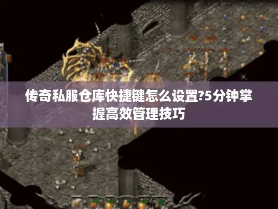 传奇私服仓库快捷键怎么设置?5分钟掌握高效管理技巧