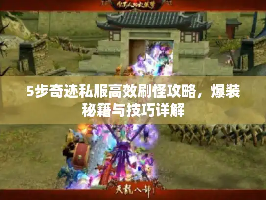 5步奇迹私服高效刷怪攻略,爆装秘籍与技巧详解 5步奇迹私服高效刷怪攻略,爆装秘籍与技巧详解