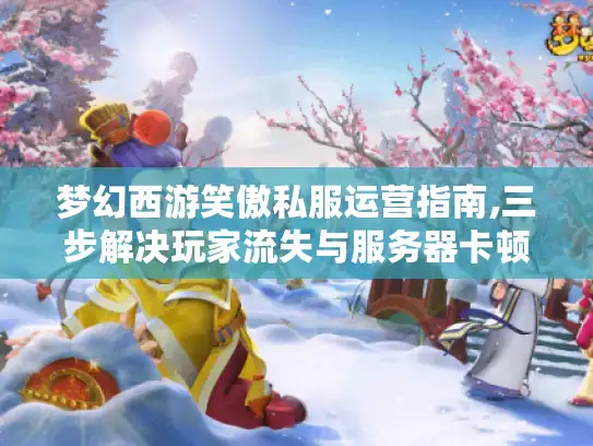 梦幻西游笑傲私服运营指南,三步解决玩家流失与服务器卡顿 梦幻西游笑傲私服运营指南,三步解决玩家流失与服务器卡顿