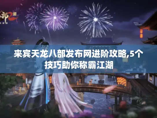 来宾天龙八部发布网进阶攻略,5个技巧助你称霸江湖 来宾天龙八部发布网进阶攻略,5个技巧助你称霸江湖