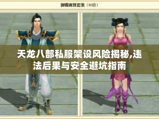 天龙八部私服架设风险揭秘,违法后果与安全避坑指南