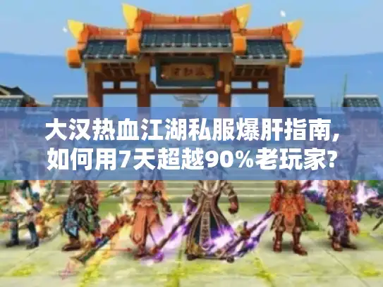 大汉热血江湖私服爆肝指南,如何用7天超越90%老玩家? 大汉热血江湖私服爆肝指南,如何用7天超越90%老玩家?