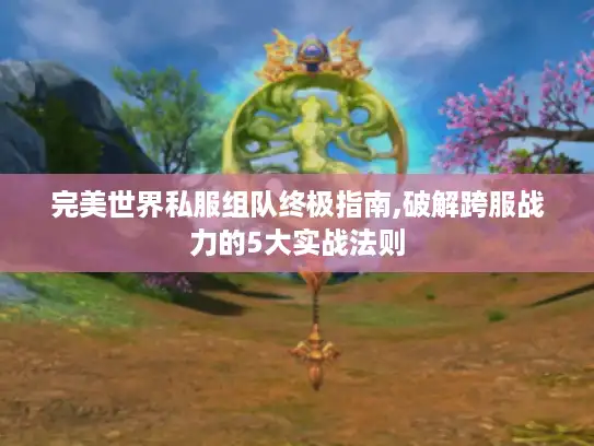 完美世界私服组队终极指南,破解跨服战力的5大实战法则