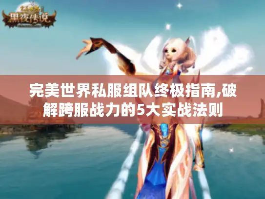 完美世界私服组队终极指南,破解跨服战力的5大实战法则