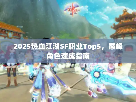 2025热血江湖SF职业Top5,巅峰角色速成指南 2025热血江湖SF职业Top5,巅峰角色速成指南